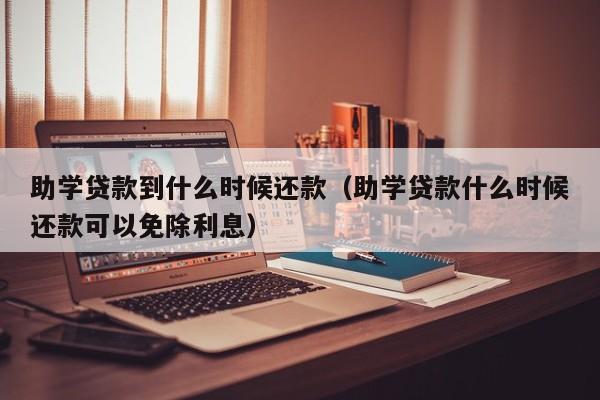 助学贷款到什么时候还款（助学贷款什么时候还款可以免除利息）