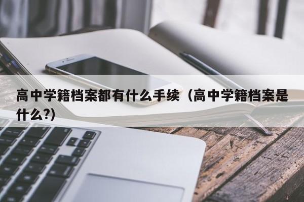 高中学籍档案都有什么手续（高中学籍档案是什么?）