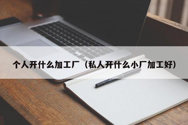 个人开什么加工厂（私人开什么小厂加工好）