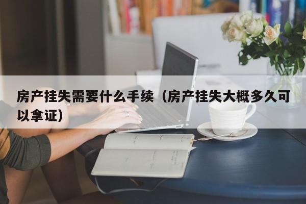 房产挂失需要什么手续（房产挂失大概多久可以拿证）