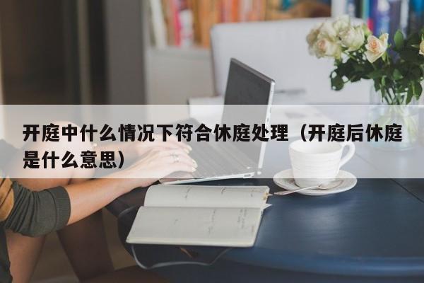 开庭中什么情况下符合休庭处理（开庭后休庭是什么意思）