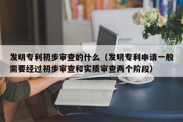 发明专利初步审查的什么（发明专利申请一般需要经过初步审查和实质审查两个阶段）