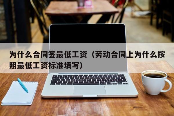 为什么合同签最低工资（劳动合同上为什么按照最低工资标准填写）