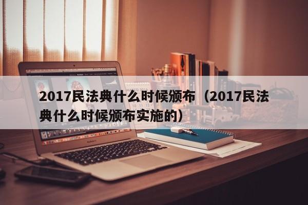 2017民法典什么时候颁布（2017民法典什么时候颁布实施的）