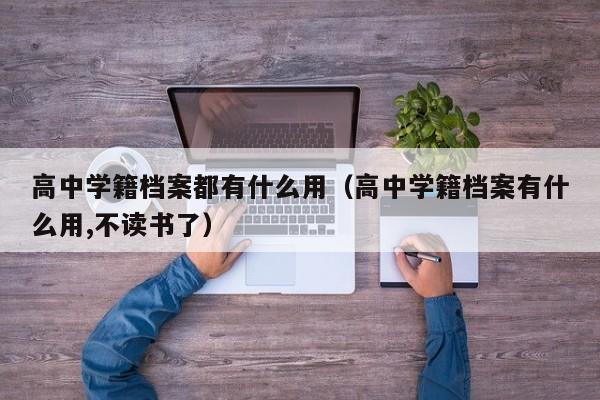 高中学籍档案都有什么用（高中学籍档案有什么用,不读书了）