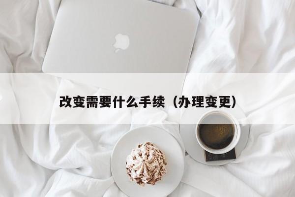 改变需要什么手续（办理变更）