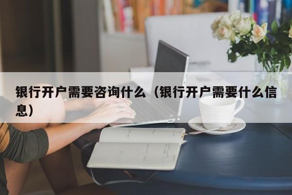 银行开户需要咨询什么（银行开户需要什么信息）