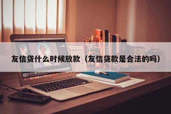 友信贷什么时候放款（友信贷款是合法的吗）