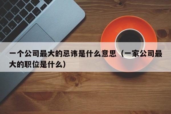 一个公司最大的忌讳是什么意思（一家公司最大的职位是什么）