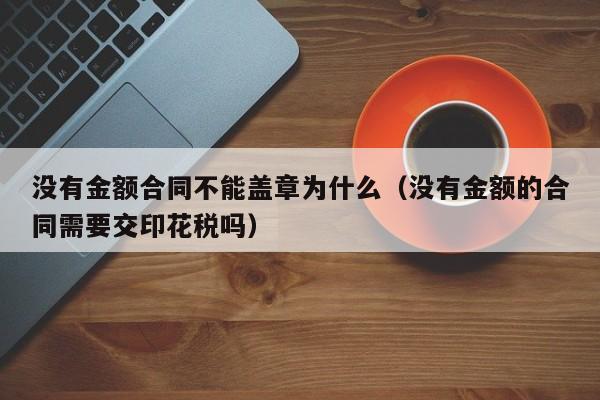 没有金额合同不能盖章为什么（没有金额的合同需要交印花税吗）