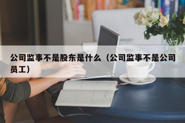 公司监事不是股东是什么（公司监事不是公司员工）