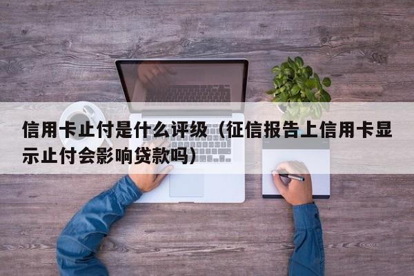 信用卡止付是什么评级（征信报告上信用卡显示止付会影响贷款吗）