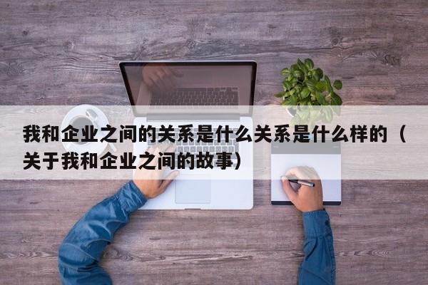 我和企业之间的关系是什么关系是什么样的（关于我和企业之间的故事）