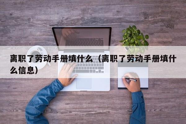 离职了劳动手册填什么（离职了劳动手册填什么信息）