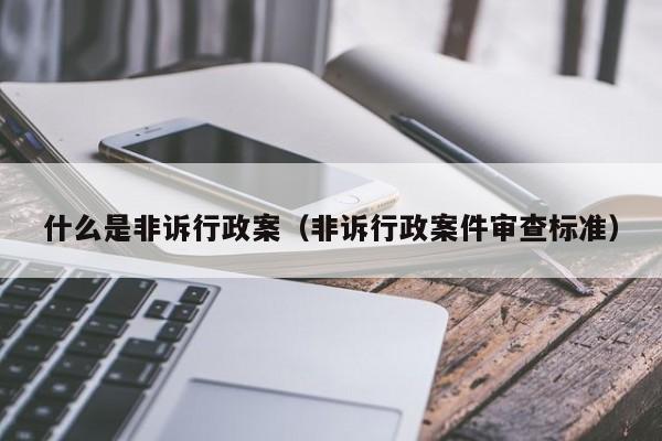 什么是非诉行政案（非诉行政案件审查标准）