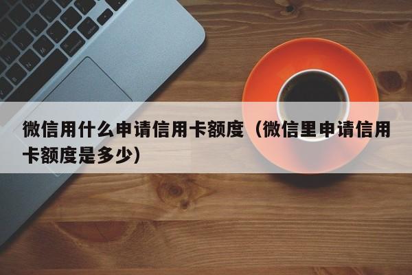 微信用什么申请信用卡额度（微信里申请信用卡额度是多少）