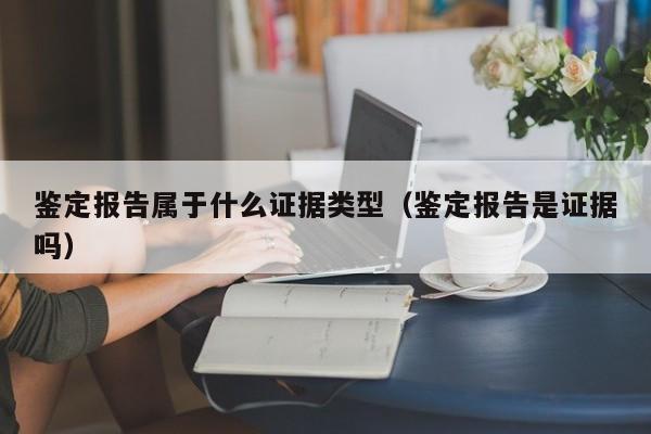 鉴定报告属于什么证据类型（鉴定报告是证据吗）