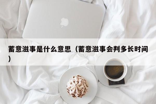 蓄意滋事是什么意思（蓄意滋事会判多长时间）