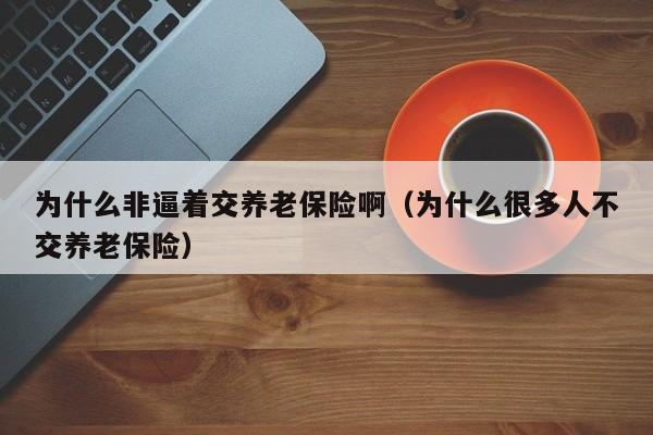 为什么非逼着交养老保险啊（为什么很多人不交养老保险）