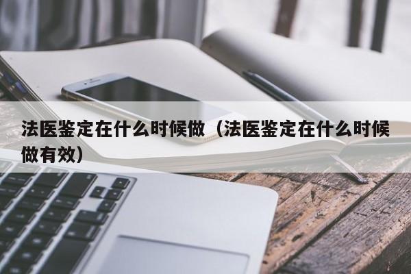 法医鉴定在什么时候做（法医鉴定在什么时候做有效）