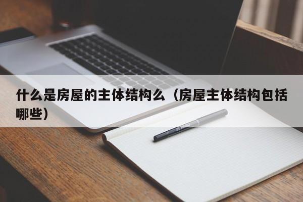 什么是房屋的主体结构么（房屋主体结构包括哪些）