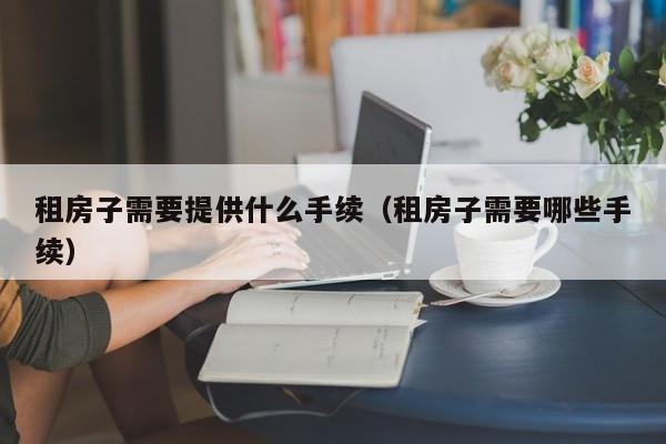 租房子需要提供什么手续（租房子需要哪些手续）