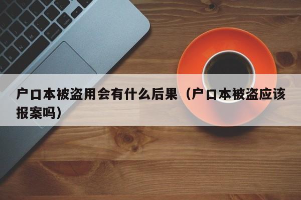 户口本被盗用会有什么后果（户口本被盗应该报案吗）