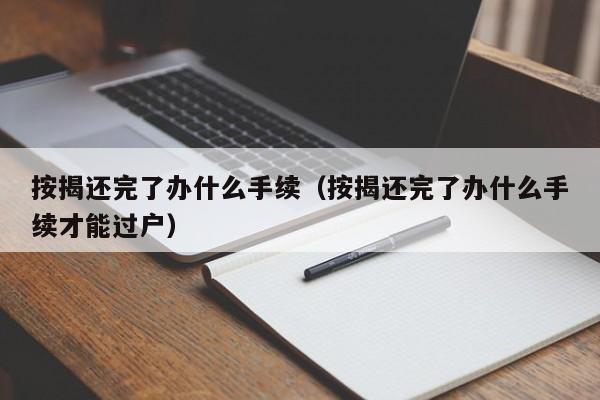 按揭还完了办什么手续（按揭还完了办什么手续才能过户）