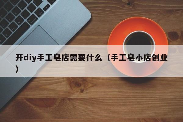 开diy手工皂店需要什么（手工皂小店创业）