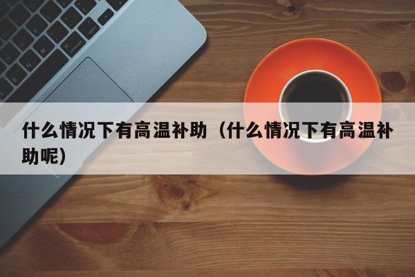 什么情况下有高温补助（什么情况下有高温补助呢）