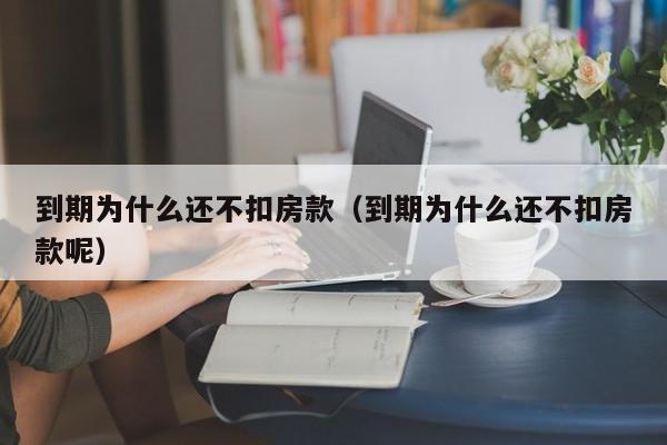 到期为什么还不扣房款（到期为什么还不扣房款呢）