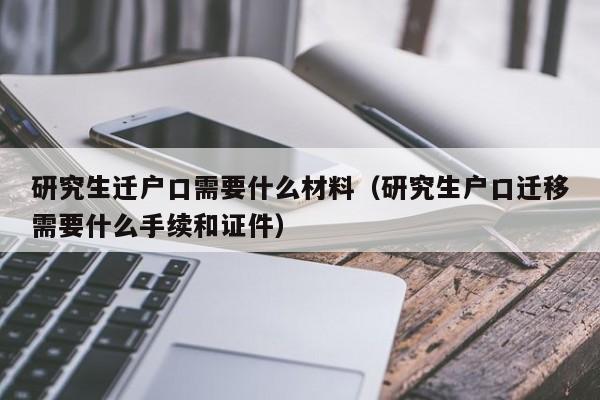 研究生迁户口需要什么材料（研究生户口迁移需要什么手续和证件）