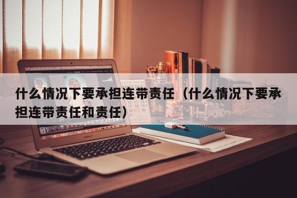 什么情况下要承担连带责任（什么情况下要承担连带责任和责任）