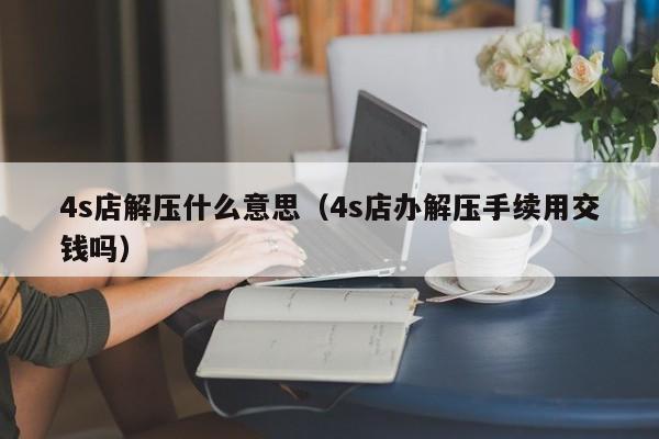 4s店解压什么意思（4s店办解压手续用交钱吗）