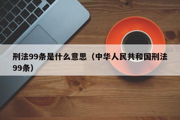 刑法99条是什么意思（中华人民共和国刑法99条）