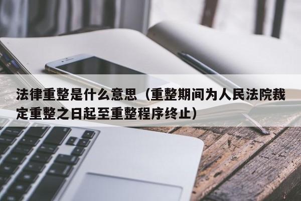 法律重整是什么意思（重整期间为人民法院裁定重整之日起至重整程序终止）