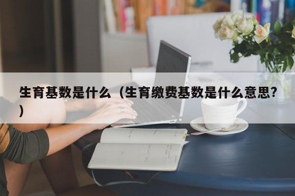 生育基数是什么（生育缴费基数是什么意思?）