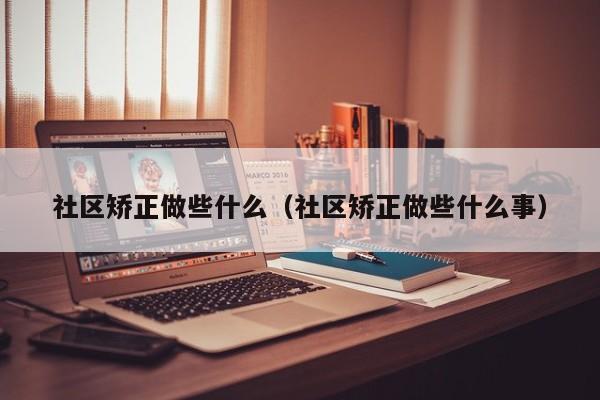 社区矫正做些什么（社区矫正做些什么事）