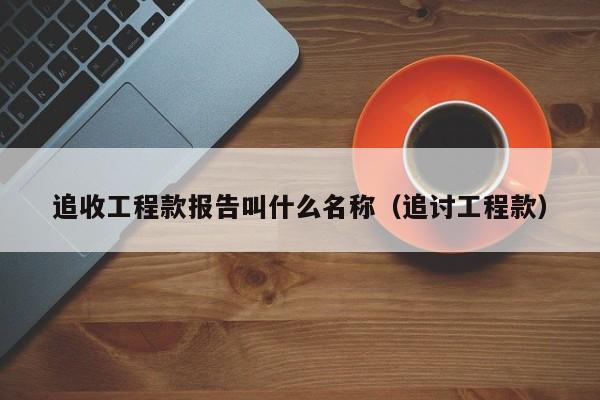 追收工程款报告叫什么名称（追讨工程款）