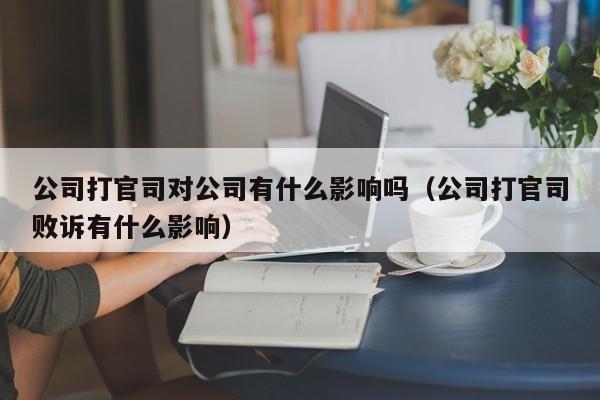 公司打官司对公司有什么影响吗（公司打官司败诉有什么影响）