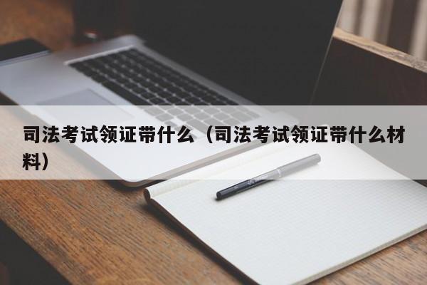 司法考试领证带什么（司法考试领证带什么材料）