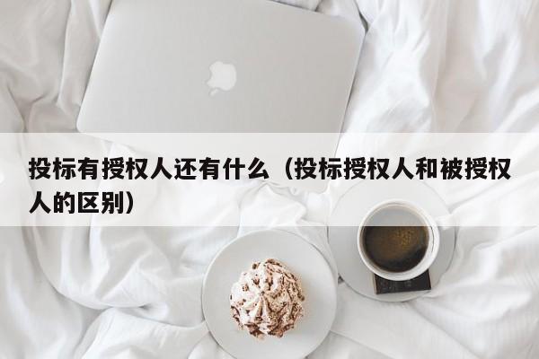 投标有授权人还有什么（投标授权人和被授权人的区别）