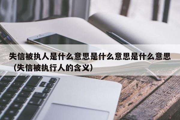 失信被执人是什么意思是什么意思是什么意思（失信被执行人的含义）