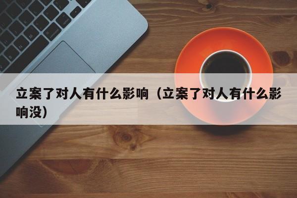 立案了对人有什么影响（立案了对人有什么影响没）