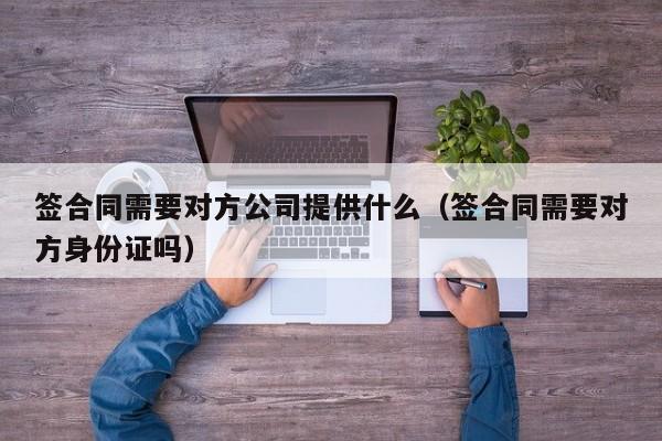 签合同需要对方公司提供什么（签合同需要对方身份证吗）