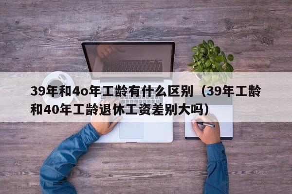 39年和4o年工龄有什么区别（39年工龄和40年工龄退休工资差别大吗）