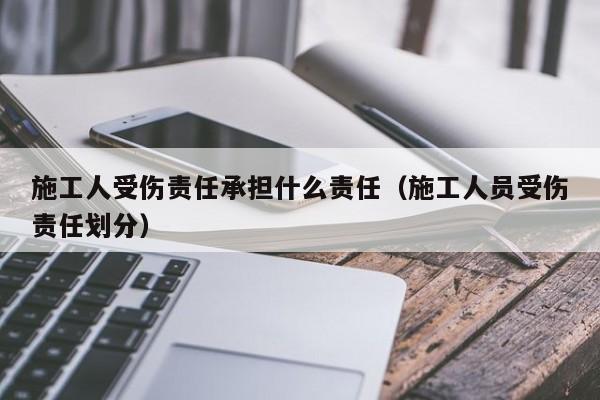 施工人受伤责任承担什么责任（施工人员受伤责任划分）