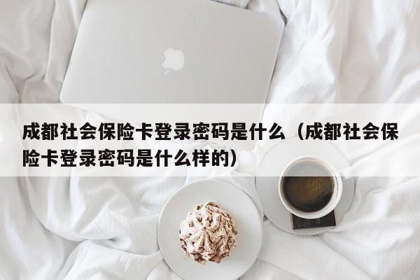 成都社会保险卡登录密码是什么（成都社会保险卡登录密码是什么样的）