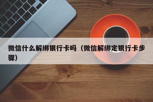 微信什么解绑银行卡吗（微信解绑定银行卡步骤）