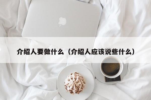 介绍人要做什么（介绍人应该说些什么）